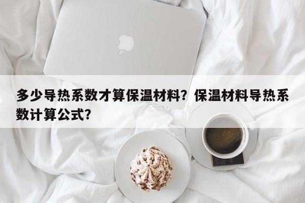 多少导热系数才算保温材料？保温材料导热系数计算公式？