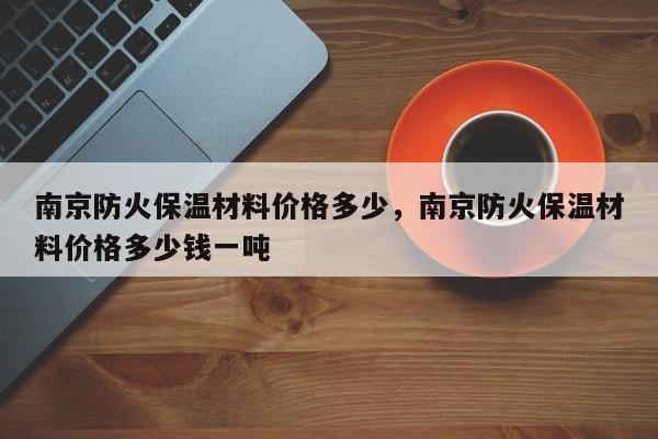 南京防火保温材料价格多少，南京防火保温材料价格多少钱一吨