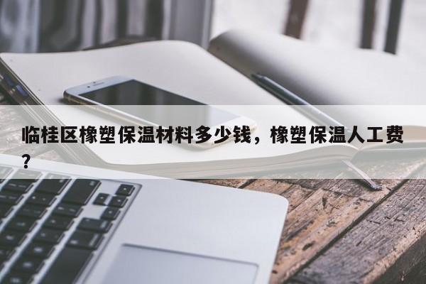 临桂区橡塑保温材料多少钱，橡塑保温人工费？