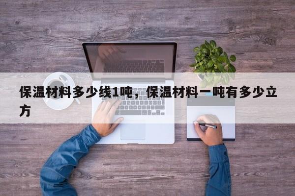 保温材料多少线1吨，保温材料一吨有多少立方