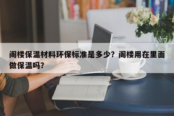 阁楼保温材料环保标准是多少？阁楼用在里面做保温吗？