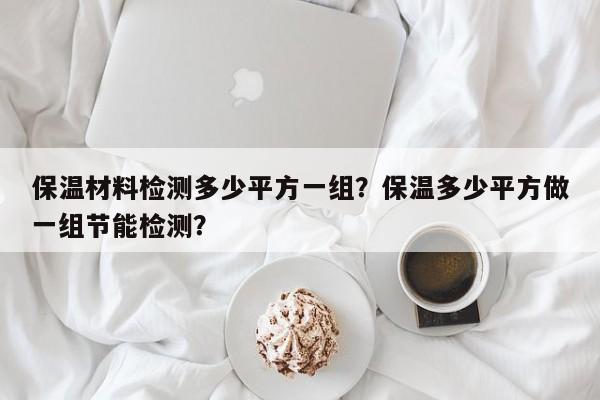 保温材料检测多少平方一组？保温多少平方做一组节能检测？