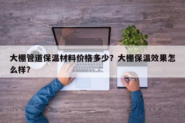 大棚管道保温材料价格多少？大棚保温效果怎么样？