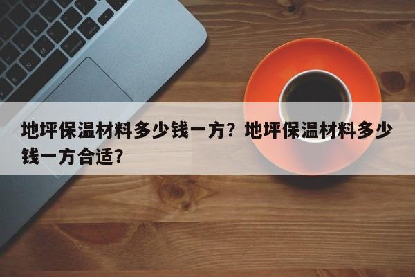 地坪保温材料多少钱一方？地坪保温材料多少钱一方合适？