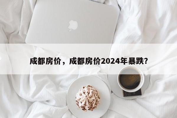 成都房价，成都房价2024年暴跌？