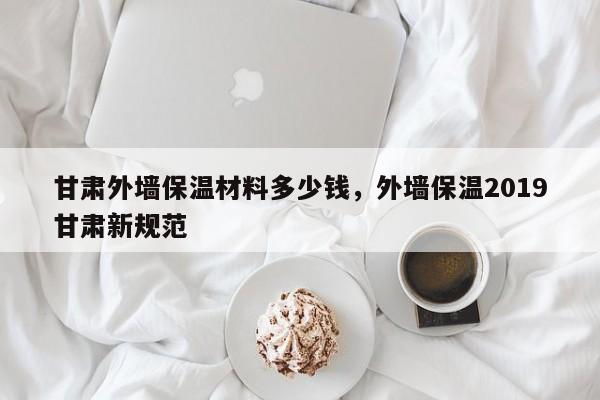 甘肃外墙保温材料多少钱，外墙保温2019甘肃新规范