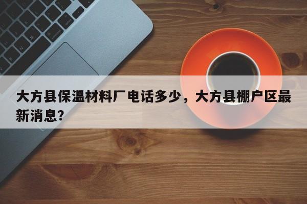 大方县保温材料厂电话多少，大方县棚户区最新消息？