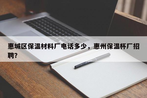 惠城区保温材料厂电话多少，惠州保温杯厂招聘？