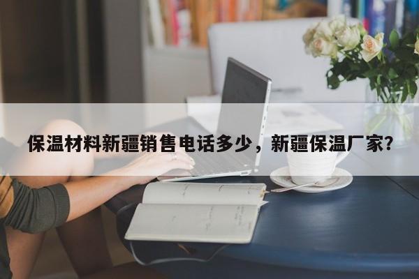 保温材料新疆销售电话多少，新疆保温厂家？