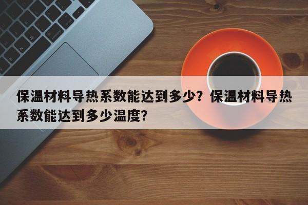 保温材料导热系数能达到多少？保温材料导热系数能达到多少温度？