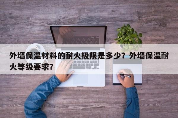 外墙保温材料的耐火极限是多少？外墙保温耐火等级要求？