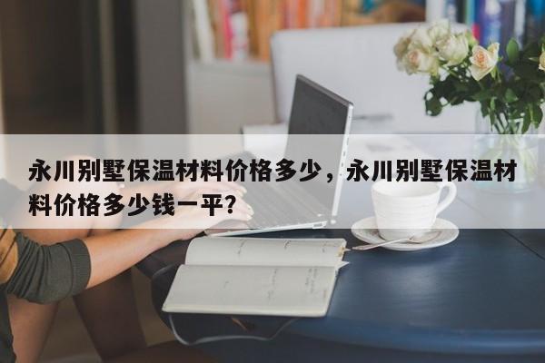 永川别墅保温材料价格多少，永川别墅保温材料价格多少钱一平？