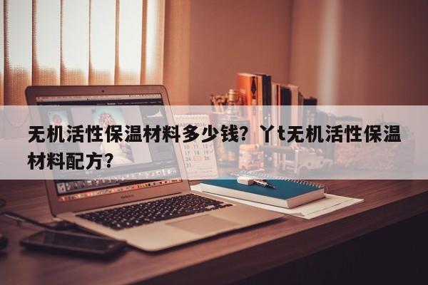 无机活性保温材料多少钱？丫t无机活性保温材料配方？