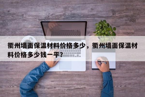 衢州墙面保温材料价格多少，衢州墙面保温材料价格多少钱一平？