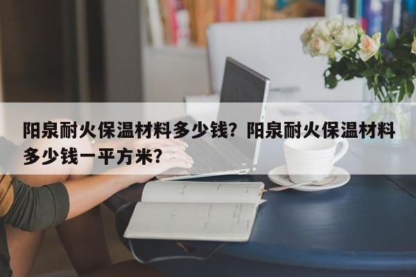 阳泉耐火保温材料多少钱？阳泉耐火保温材料多少钱一平方米？