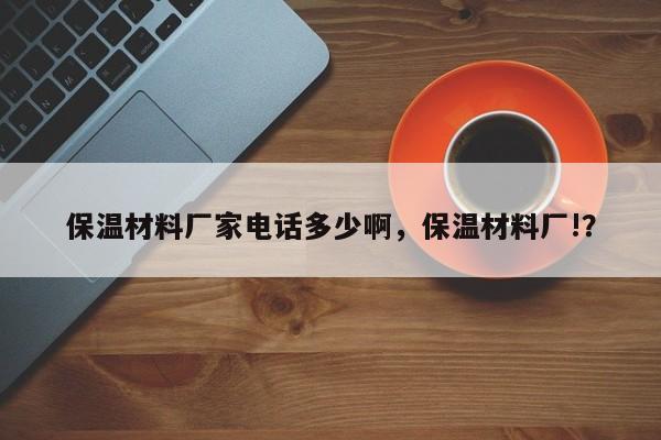 保温材料厂家电话多少啊，保温材料厂!？