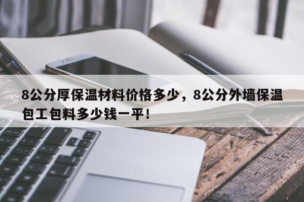 8公分厚保温材料价格多少，8公分外墙保温包工包料多少钱一平！