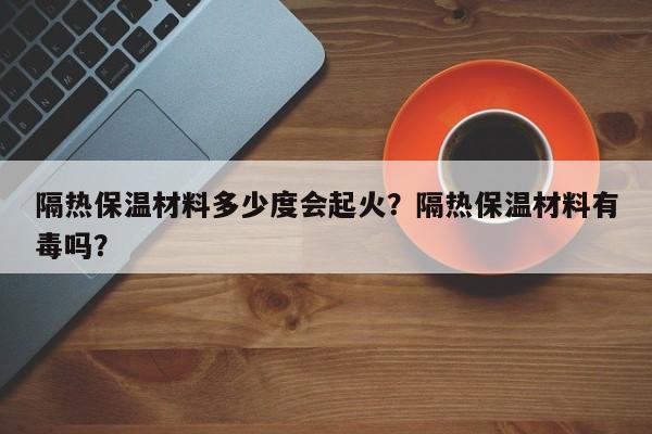 隔热保温材料多少度会起火？隔热保温材料有毒吗？