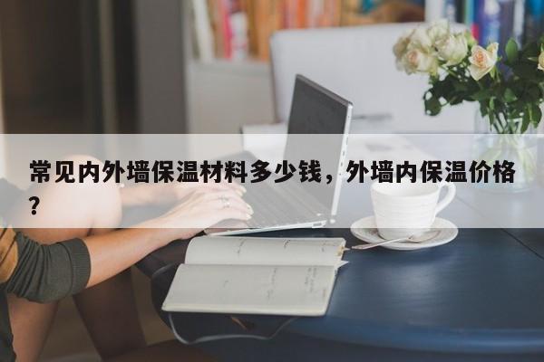 常见内外墙保温材料多少钱，外墙内保温价格？