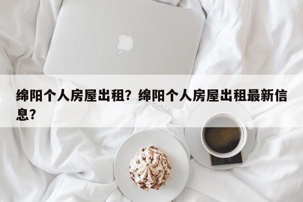 绵阳个人房屋出租？绵阳个人房屋出租最新信息？