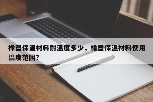 橡塑保温材料耐温度多少，橡塑保温材料使用温度范围？