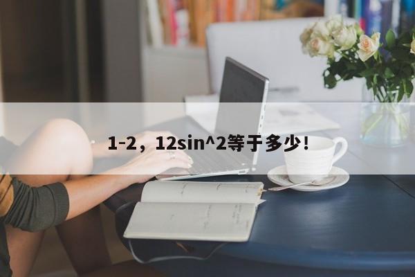 1-2，12sin^2等于多少！