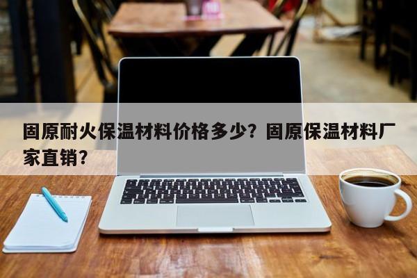 固原耐火保温材料价格多少？固原保温材料厂家直销？