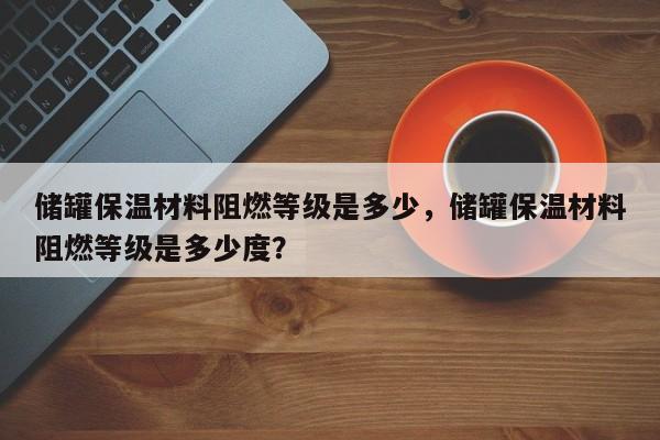 储罐保温材料阻燃等级是多少，储罐保温材料阻燃等级是多少度？