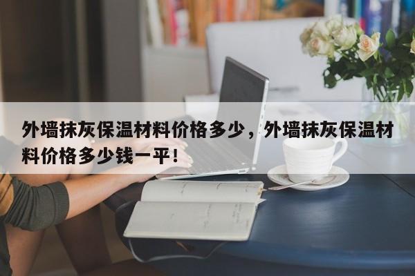 外墙抹灰保温材料价格多少，外墙抹灰保温材料价格多少钱一平！