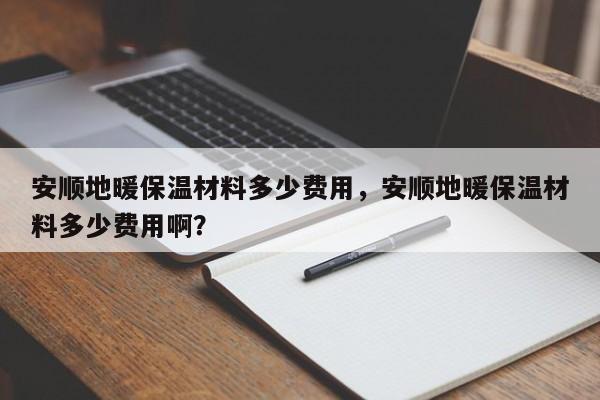 安顺地暖保温材料多少费用，安顺地暖保温材料多少费用啊？