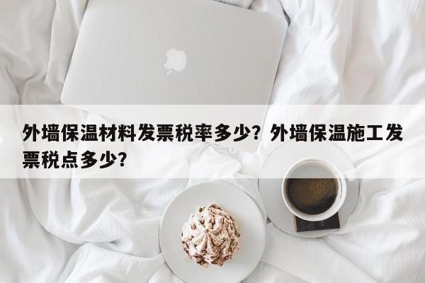 外墙保温材料发票税率多少？外墙保温施工发票税点多少？