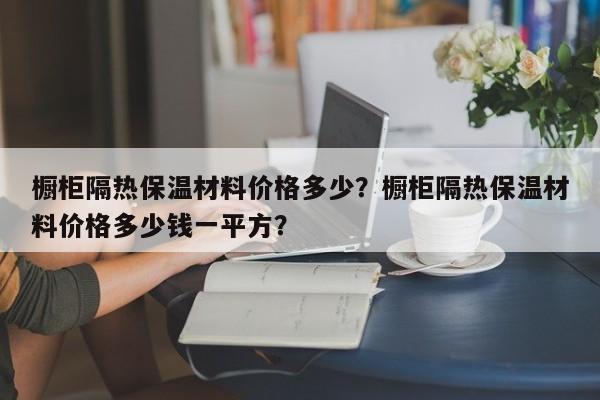 橱柜隔热保温材料价格多少？橱柜隔热保温材料价格多少钱一平方？