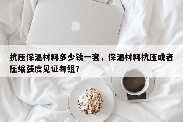 抗压保温材料多少钱一套，保温材料抗压或者压缩强度见证每组？