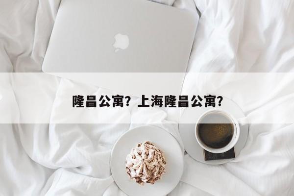 隆昌公寓？上海隆昌公寓？