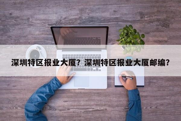 深圳特区报业大厦？深圳特区报业大厦邮编？