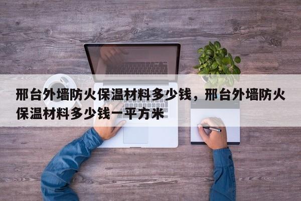 邢台外墙防火保温材料多少钱，邢台外墙防火保温材料多少钱一平方米