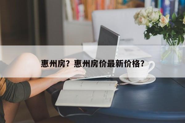 惠州房？惠州房价最新价格？