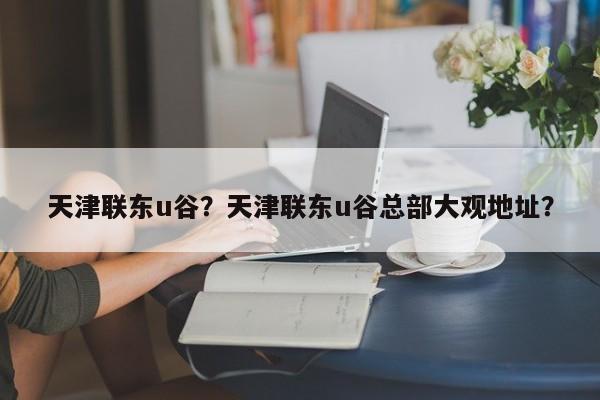 天津联东u谷？天津联东u谷总部大观地址？