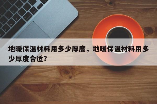 地暖保温材料用多少厚度，地暖保温材料用多少厚度合适？