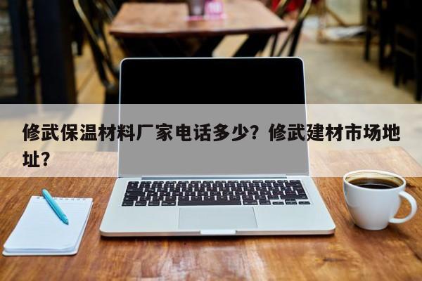 修武保温材料厂家电话多少？修武建材市场地址？