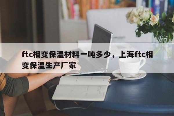 ftc相变保温材料一吨多少，上海ftc相变保温生产厂家