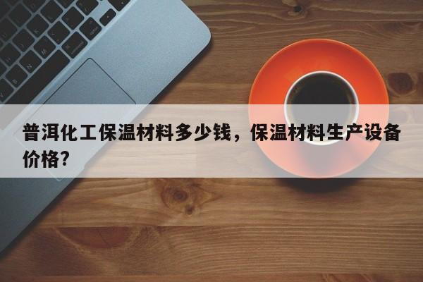 普洱化工保温材料多少钱，保温材料生产设备价格?