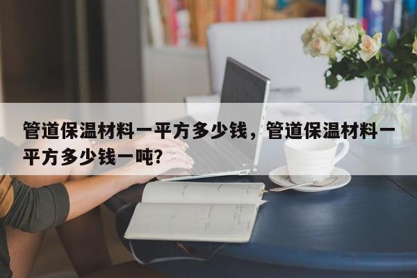 管道保温材料一平方多少钱，管道保温材料一平方多少钱一吨？