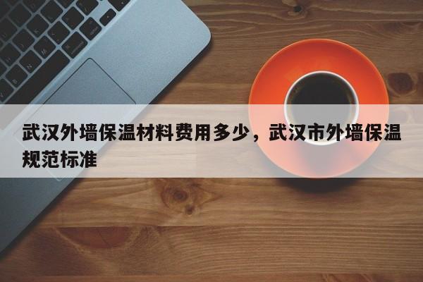 武汉外墙保温材料费用多少，武汉市外墙保温规范标准