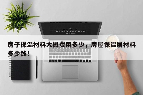 房子保温材料大概费用多少，房屋保温层材料多少钱！