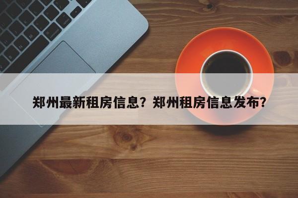 郑州最新租房信息？郑州租房信息发布？