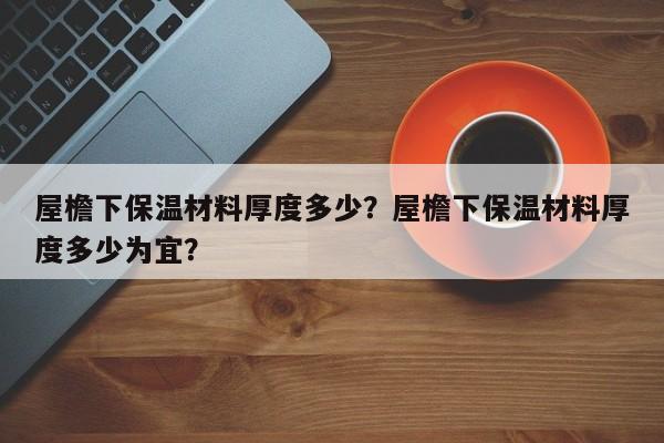 屋檐下保温材料厚度多少？屋檐下保温材料厚度多少为宜？