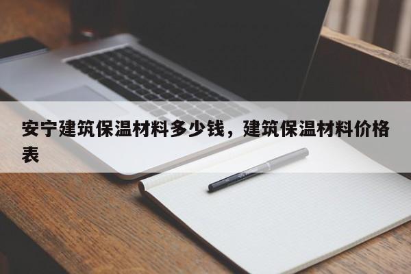 安宁建筑保温材料多少钱，建筑保温材料价格表