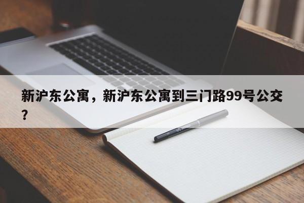 新沪东公寓，新沪东公寓到三门路99号公交？