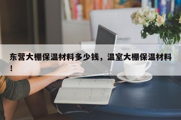 东营大棚保温材料多少钱，温室大棚保温材料！